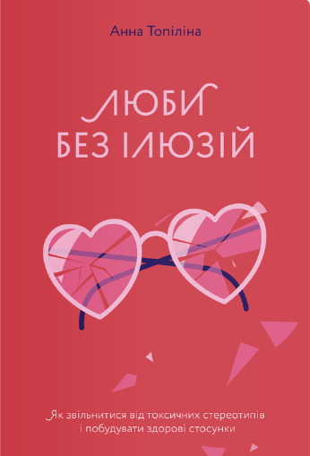 «Люби без ілюзій. Як звільнитися від токсичних стереотипів і побудувати здорові стосунки» Анна Топіліна
