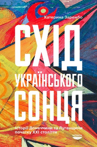 «Схід українського сонця. Історії Донеччини та Луганщини початку ХХІ століття» Катерина Зарембо
