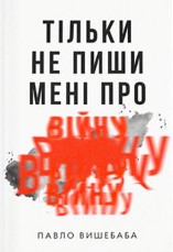 «Тільки не пиши мені про війну» Павло Вишебаба