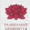 «Радикальне прийняття. Любов до себе, що звільнить від страху, сумнівів і тривог» Тара Брах