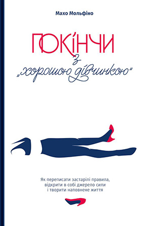 «Покінчи з “хорошою дівчинкою”. Як переписати застарілі правила, відкрити в собі джерело сили і творити наповнене життя» Махо Мольфіно